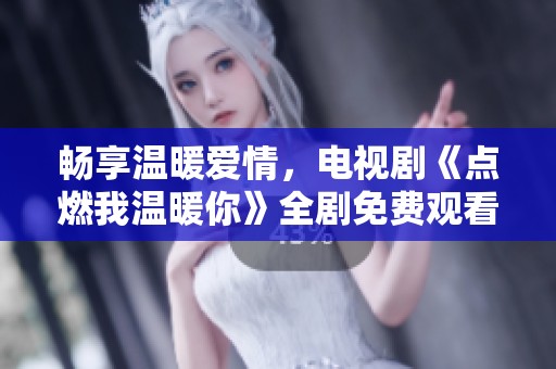 畅享温暖爱情，电视剧《点燃我温暖你》全剧免费观看攻略