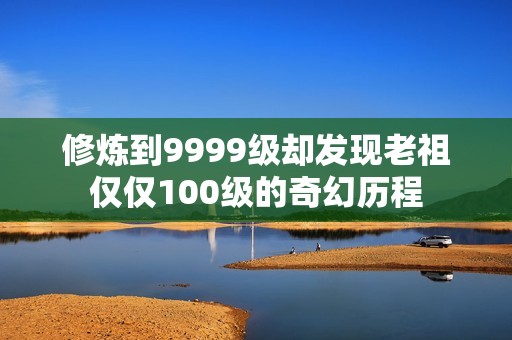 修炼到9999级却发现老祖仅仅100级的奇幻历程