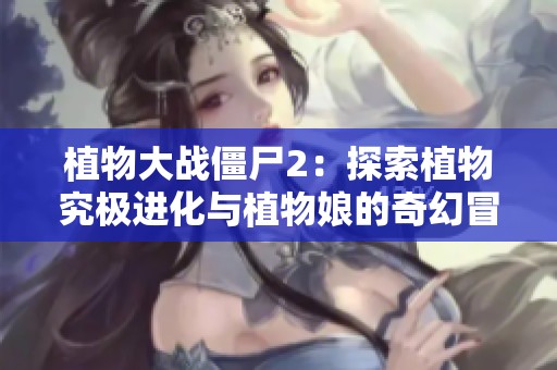 植物大战僵尸2：探索植物究极进化与植物娘的奇幻冒险