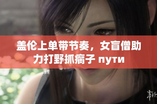 盖伦上单带节奏，女盲僧助力打野抓瘸子 пути