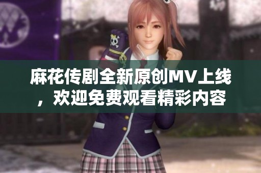 麻花传剧全新原创MV上线，欢迎免费观看精彩内容