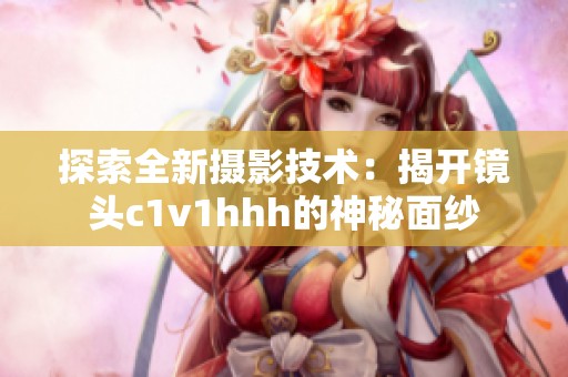 探索全新摄影技术：揭开镜头c1v1hhh的神秘面纱