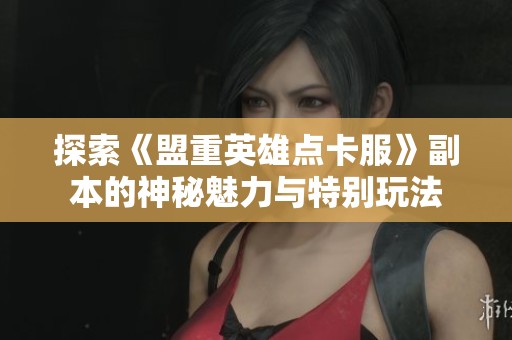 探索《盟重英雄点卡服》副本的神秘魅力与特别玩法