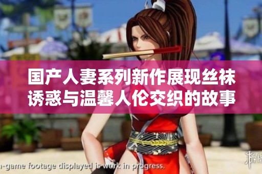 国产人妻系列新作展现丝袜诱惑与温馨人伦交织的故事