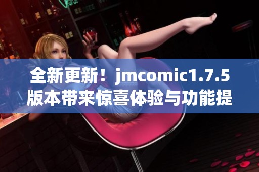 全新更新！jmcomic1.7.5版本带来惊喜体验与功能提升