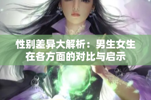 性别差异大解析：男生女生在各方面的对比与启示