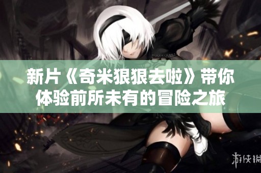 新片《奇米狠狠去啦》带你体验前所未有的冒险之旅