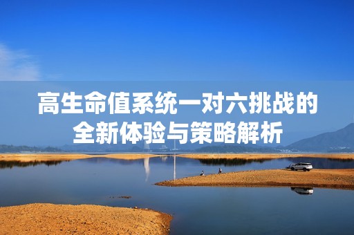 高生命值系统一对六挑战的全新体验与策略解析