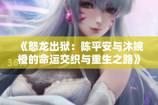 《怒龙出狱：陈平安与沐婉橙的命运交织与重生之路》