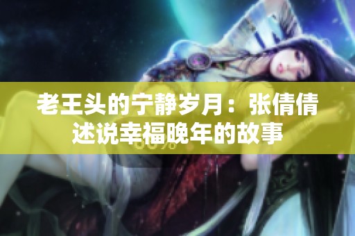 老王头的宁静岁月：张倩倩述说幸福晚年的故事