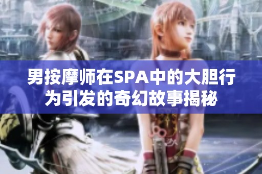 男按摩师在SPA中的大胆行为引发的奇幻故事揭秘