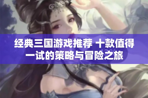 经典三国游戏推荐 十款值得一试的策略与冒险之旅