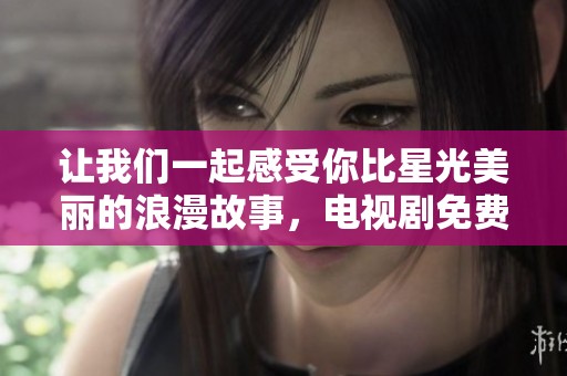 让我们一起感受你比星光美丽的浪漫故事，电视剧免费畅看