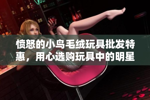 愤怒的小鸟毛绒玩具批发特惠，用心选购玩具中的明星