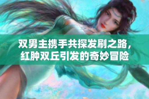 双男主携手共探发刷之路，红肿双丘引发的奇妙冒险