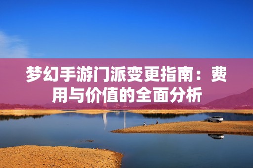 梦幻手游门派变更指南：费用与价值的全面分析