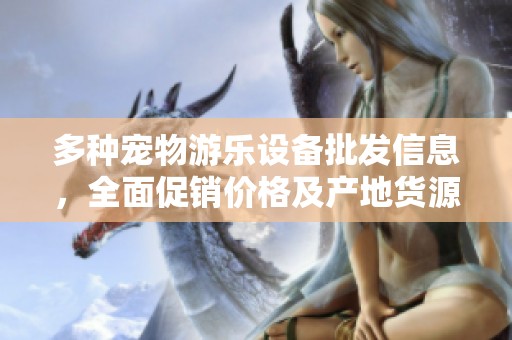 多种宠物游乐设备批发信息，全面促销价格及产地货源介绍