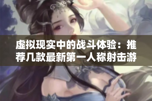 虚拟现实中的战斗体验：推荐几款最新第一人称射击游戏