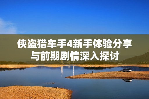 侠盗猎车手4新手体验分享与前期剧情深入探讨