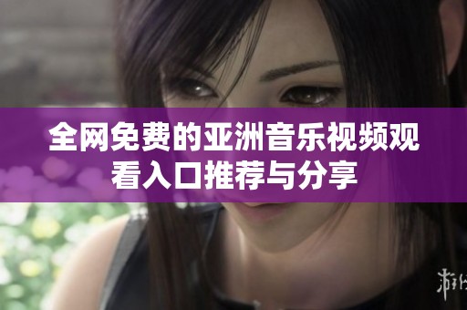 全网免费的亚洲音乐视频观看入口推荐与分享