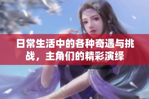 日常生活中的各种奇遇与挑战，主角们的精彩演绎