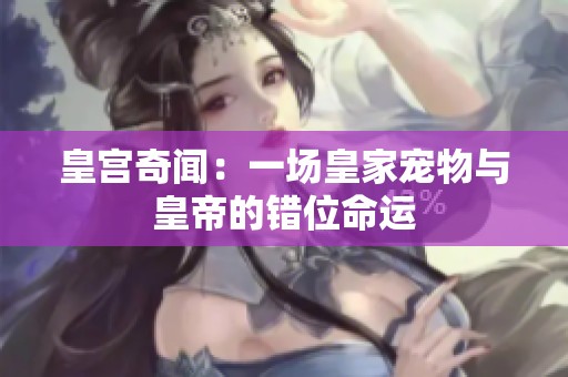 皇宫奇闻：一场皇家宠物与皇帝的错位命运