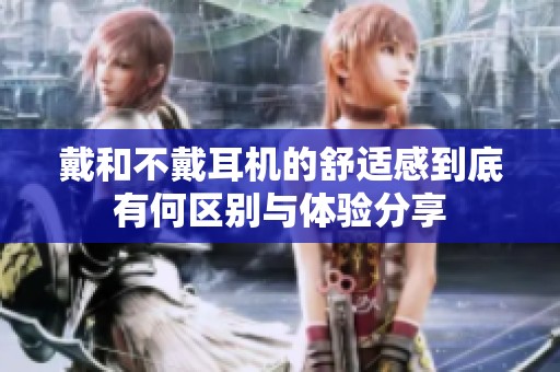 戴和不戴耳机的舒适感到底有何区别与体验分享