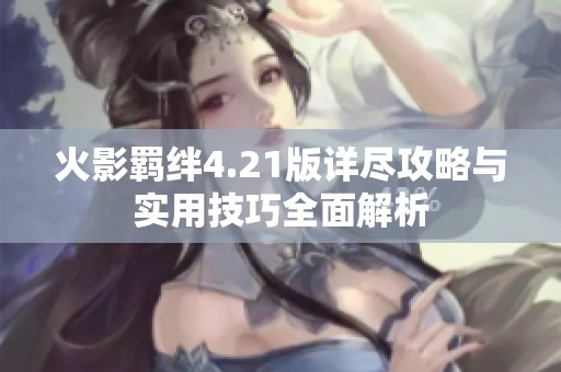 火影羁绊4.21版详尽攻略与实用技巧全面解析