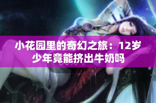 小花园里的奇幻之旅：12岁少年竟能挤出牛奶吗