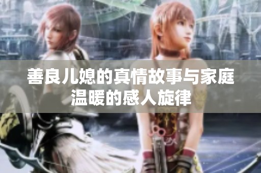 善良儿媳的真情故事与家庭温暖的感人旋律