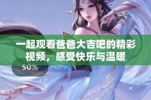 一起观看爸爸大吉吧的精彩视频，感受快乐与温暖
