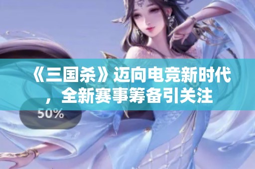 《三国杀》迈向电竞新时代，全新赛事筹备引关注