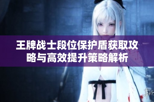 王牌战士段位保护盾获取攻略与高效提升策略解析