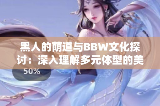 黑人的荫道与BBW文化探讨：深入理解多元体型的美与魅力
