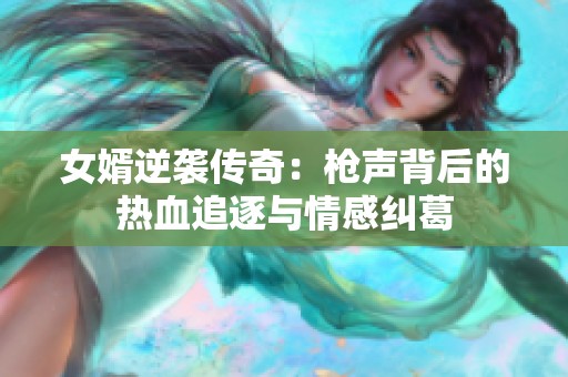 女婿逆袭传奇：枪声背后的热血追逐与情感纠葛