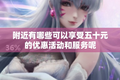 附近有哪些可以享受五十元的优惠活动和服务呢