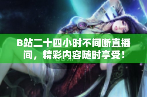 B站二十四小时不间断直播间，精彩内容随时享受！