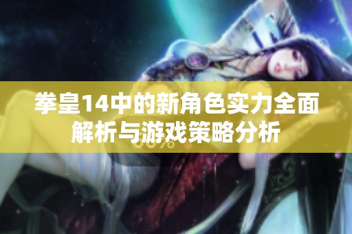 拳皇14中的新角色实力全面解析与游戏策略分析