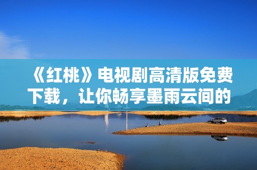 《红桃》电视剧高清版免费下载，让你畅享墨雨云间的浪漫故事