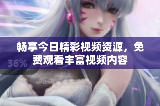 畅享今日精彩视频资源，免费观看丰富视频内容