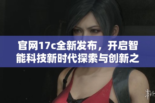 官网17c全新发布，开启智能科技新时代探索与创新之旅