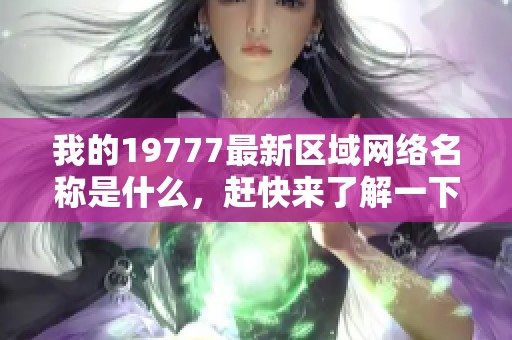 我的19777最新区域网络名称是什么，赶快来了解一下吧！