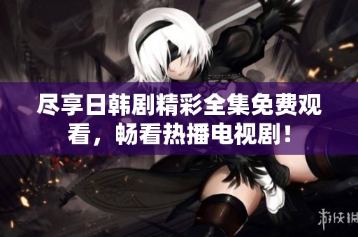 尽享日韩剧精彩全集免费观看，畅看热播电视剧！