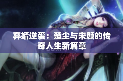 弃婿逆袭：楚尘与宋颜的传奇人生新篇章
