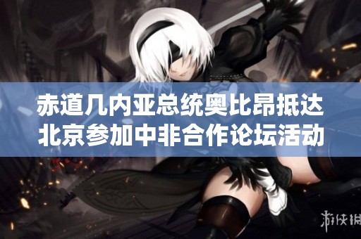 赤道几内亚总统奥比昂抵达北京参加中非合作论坛活动
