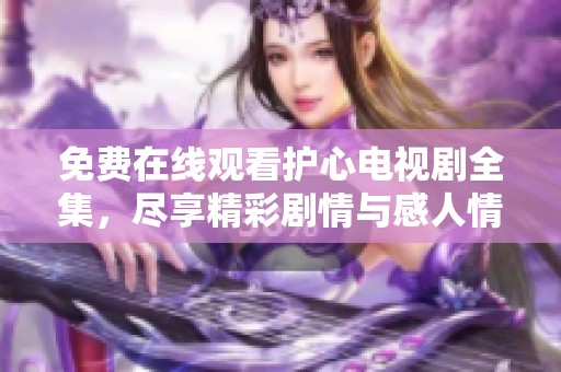 免费在线观看护心电视剧全集，尽享精彩剧情与感人情感