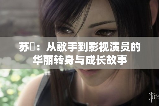 苏玥：从歌手到影视演员的华丽转身与成长故事