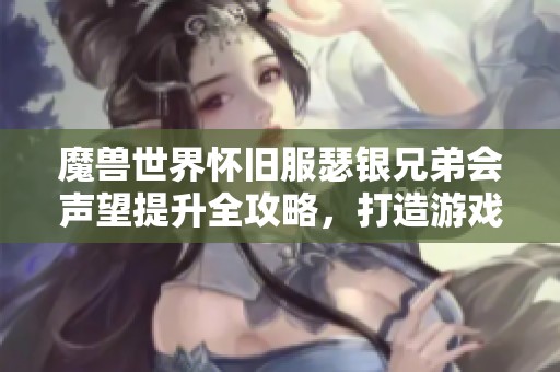 魔兽世界怀旧服瑟银兄弟会声望提升全攻略，打造游戏高手秘籍
