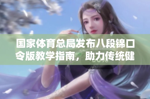 国家体育总局发布八段锦口令版教学指南，助力传统健身推广