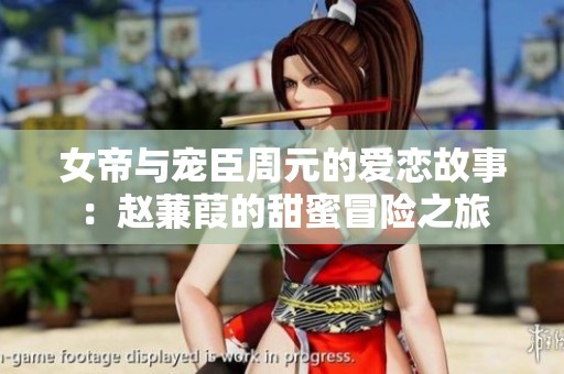 女帝与宠臣周元的爱恋故事：赵蒹葭的甜蜜冒险之旅